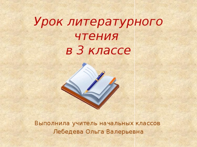 Урок литературного чтения  в 3 классе Выполнила учитель начальных классов Лебедева Ольга Валерьевна 