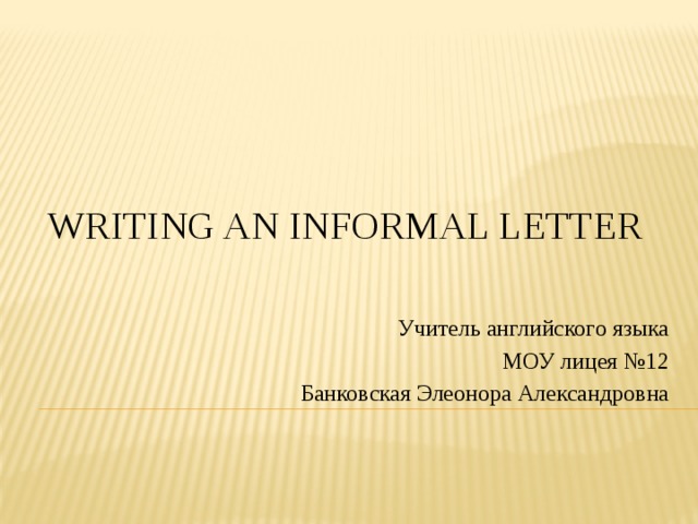 WRITING AN INFORMAL LETTER Учитель английского языка МОУ лицея №12 Банковская Элеонора Александровна 