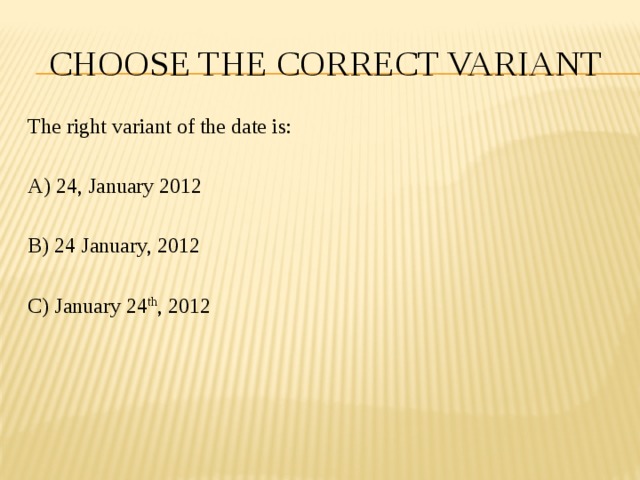 CHOOSE THE CORRECT VARIANT The right variant of the date is: A) 24, January 2012 B) 24 January, 2012 C) January 24 th , 2012 