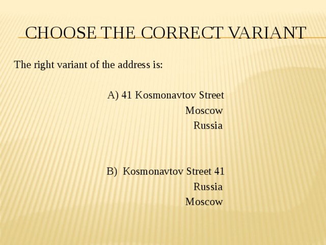 CHOOSE THE CORRECT VARIANT The right variant of the address is: A) 41 Kosmonavtov Street  Moscow  Russia B) Kosmonavtov Street 41  Russia  Moscow 