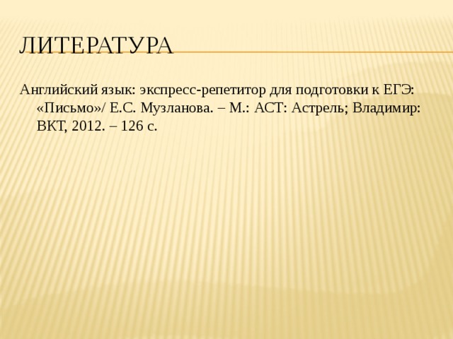 литература Английский язык: экспресс-репетитор для подготовки к ЕГЭ: «Письмо»/ Е.С. Музланова. – М.: АСТ: Астрель; Владимир: ВКТ, 2012. – 126 с. 