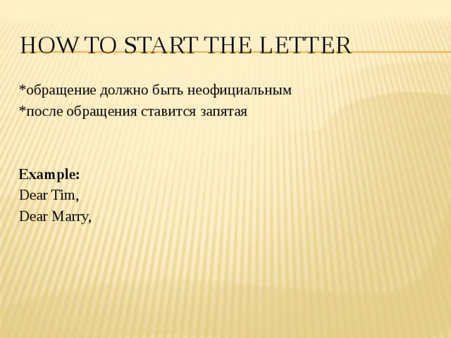 How to start the letter *обращение должно быть неофициальным *после обращения ставится запятая Example: Dear Tim, Dear Marry, 