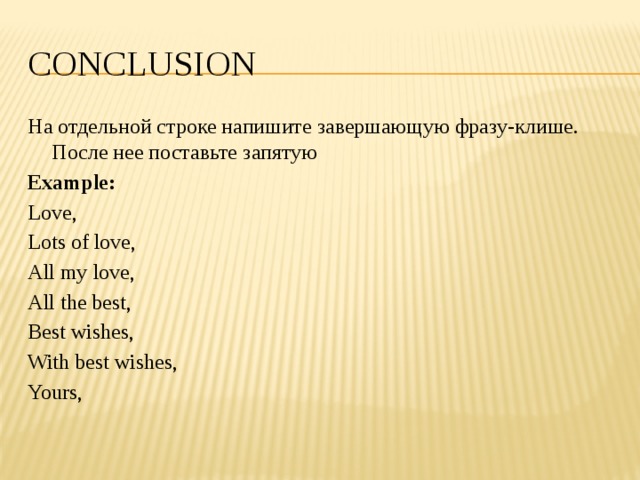 conclusion На отдельной строке напишите завершающую фразу-клише. После нее поставьте запятую Example: Love, Lots of love, All my love, All the best, Best wishes, With best wishes, Yours, 