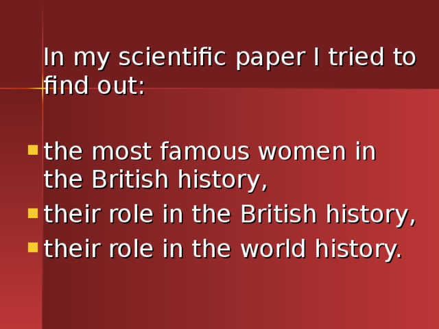  In my scientific paper I tried to find out: the most famous women in the British history, their role in the British history, their role in the world history. 