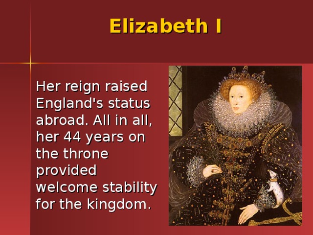 Elizabeth I  Her reign raised England's status abroad. All in all, her 44 years on the throne provided welcome stability for the kingdom. 
