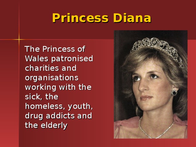 Princess Diana  The Princess of Wales patronised charities and organisations working with the sick, the homeless, youth, drug addicts and the elderly 