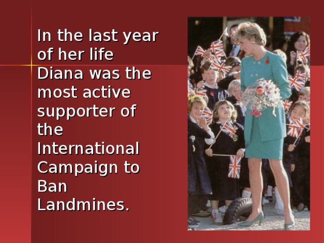  In the last year of her life Diana was the most active supporter of the International Campaign to Ban Landmines. 