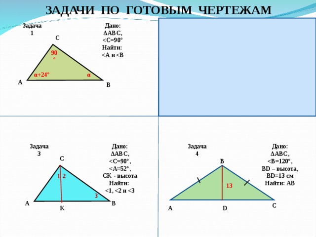 ЗАДАЧИ ПО ГОТОВЫМ ЧЕРТЕЖАМ Задача 2 Дано: ∆ MNK , Найти: Дано: ∆ АВС, Найти: Задача 1 N С 90° 90° 3 α α α +24° α M А K В Дано: ∆ АВС, BD – высота, BD =13 см Найти: АВ Дано: ∆ АВС, CK - высота Найти: Задача 4 Задача 3 С В 1 2 13 3 B А С А D K