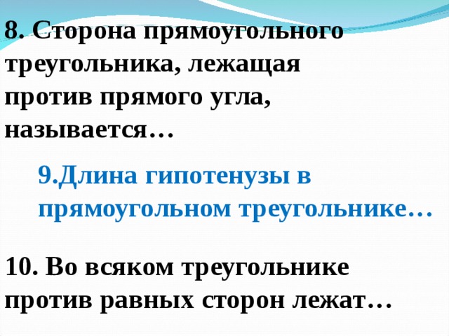 8. Сторона прямоугольного треугольника, лежащая против прямого угла, называется… 9.Длина гипотенузы в прямоугольном треугольнике… 10. Во всяком треугольнике против равных сторон лежат…