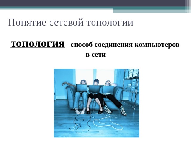 Понятие сетевой топологии  топология – способ соединения компьютеров в сети  При организации компьютерной сети исключительно важным является выбор топологии. Это непростая задача! Чтобы решить ее необходимо знать какие бывают сетевые топологии.  