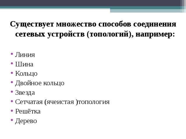 Существует множество способов соединения сетевых устройств (топологий), например:  Линия Шина Кольцо Двойное кольцо Звезда Сетчатая (ячеистая )топология Решётка Дерево 