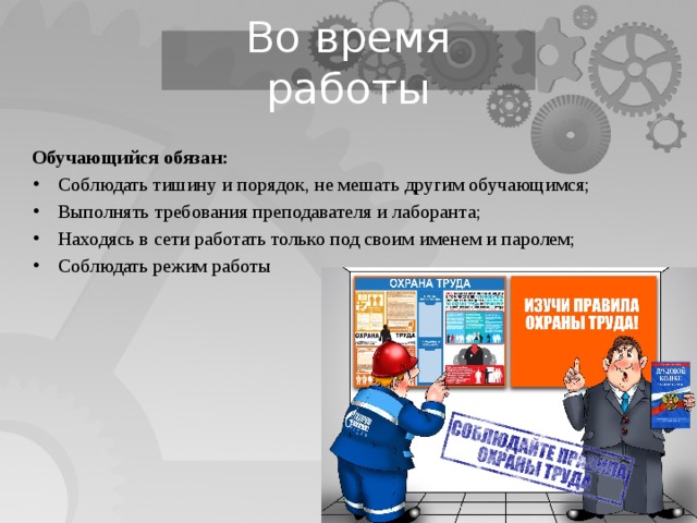 Во время работы Обучающийся обязан: Соблюдать тишину и порядок, не мешать другим обучающимся; Выполнять требования преподавателя и лаборанта; Находясь в сети работать только под своим именем и паролем; Соблюдать режим работы 