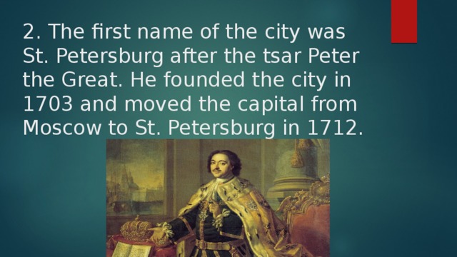 2. The first name of the city was St. Petersburg after the tsar Peter the Great. He founded the city in 1703 and moved the capital from Moscow to St. Petersburg in 1712. 