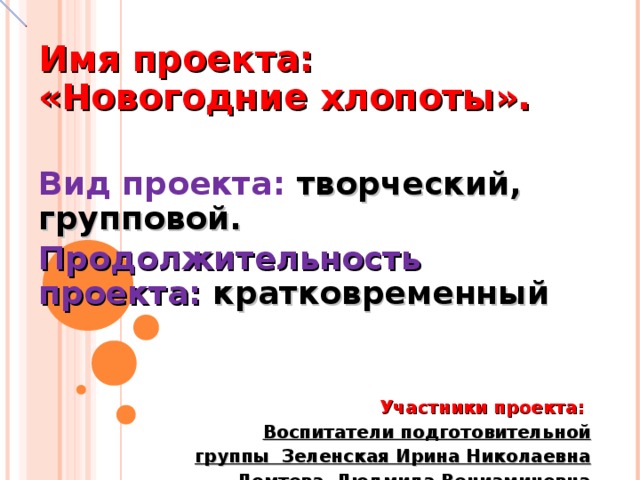 Имя проекта: «Новогодние хлопоты».   Вид проекта: творческий, групповой. Продолжительность проекта: кратковременный    Участники проекта: Воспитатели подготовительной группы Зеленская Ирина Николаевна Ломтева Людмила Вениаминовна Дети  