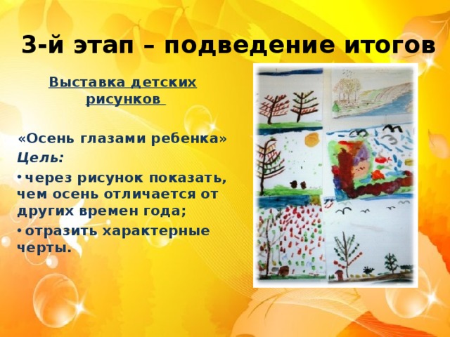 3-й этап – подведение итогов Выставка детских рисунков  «Осень глазами ребенка» Цель:   через рисунок показать, чем осень отличается от других времен года;  отразить характерные черты. 