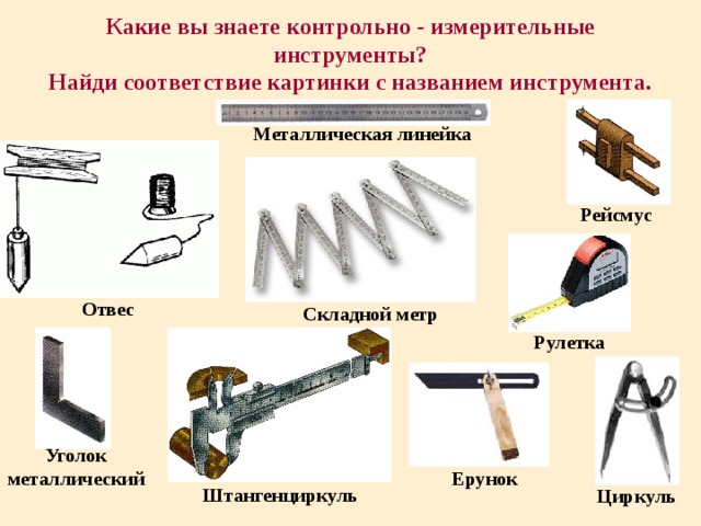 Какие вы знаете контрольно - измерительные инструменты?  Найди соответствие картинки с названием инструмента. Металлическая линейка Рейсмус Отвес Складной метр Рулетка Уголок металлический Ерунок Штангенциркуль Циркуль 