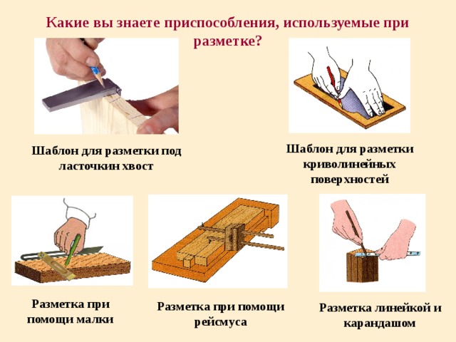 Какие вы знаете приспособления, используемые при разметке? Шаблон для разметки криволинейных поверхностей Шаблон для разметки под ласточкин хвост Разметка при помощи малки Разметка при помощи рейсмуса Разметка линейкой и карандашом 