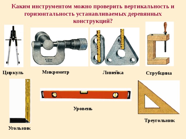 Каким инструментом можно проверить вертикальность и горизонтальность устанавливаемых деревянных конструкций? Микрометр Циркуль Линейка Струбцина Уровень Треугольник Угольник 