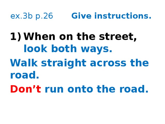 ex.3b p.26 Give instructions. When on the street, look both ways. Walk straight across the road. Don’t run onto the road. 