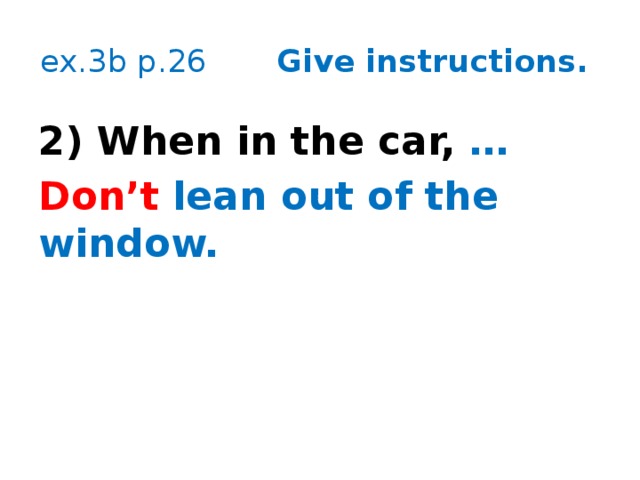 ex.3b p.26 Give instructions. 2) When in the car, … Don’t lean out of the window. 