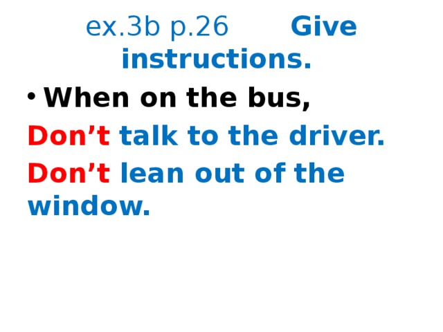 ex.3b p.26 Give instructions. When on the bus, Don’t talk to the driver. Don’t lean out of the window. 