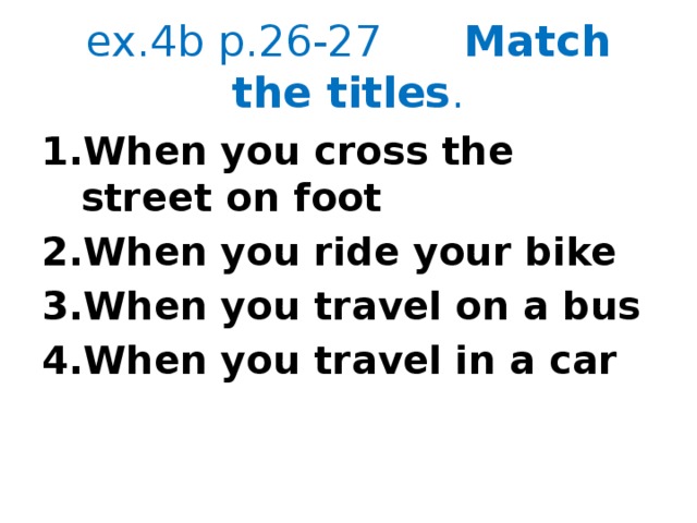 ex.4b p.26-27 Match the titles . When you cross the street on foot When you ride your bike When you travel on a bus When you travel in a car 