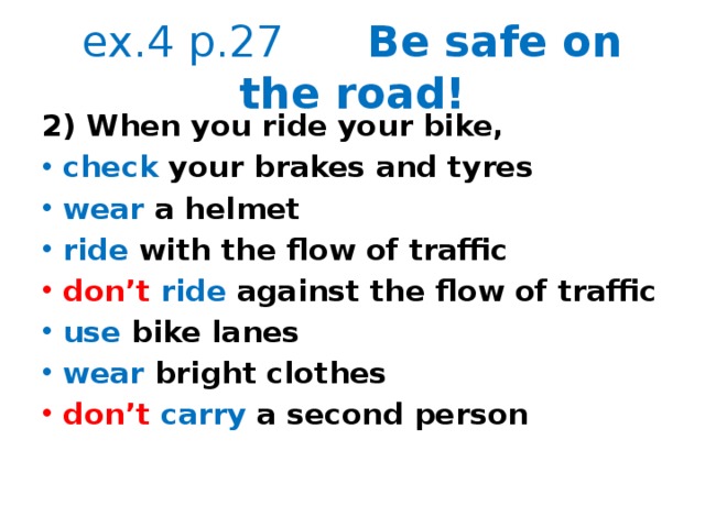 ex.4 p.27 Be safe on the road! 2) When you ride your bike, check your brakes and tyres wear a helmet ride with the flow of traffic don’t  ride against the flow of traffic use bike lanes wear bright clothes don’t  carry a second person   