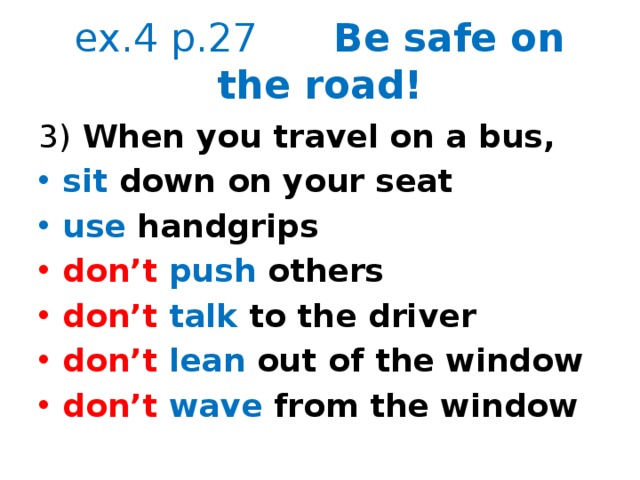 ex.4 p.27 Be safe on the road! 3) When you travel on a bus, sit down on your seat use handgrips don’t push others don’t  talk to the driver don’t  lean out of the window don’t  wave from the window  