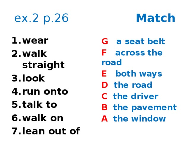 ex.2 p.26 Match wear walk straight look run onto talk to walk on lean out of G a seat belt F across the road E both ways D the road C the driver B the pavement A the window  