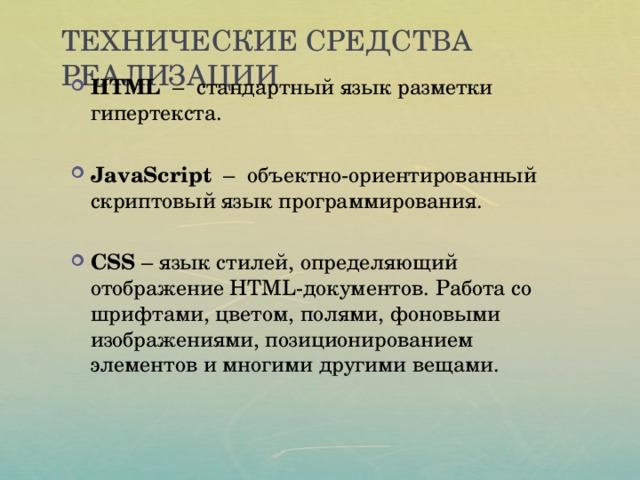Технические средства реализации HTML – стандартный язык разметки гипертекста. JavaScript – объектно-ориентированный скриптовый язык программирования. CSS – язык стилей, определяющий отображение HTML-документов. Работа со шрифтами, цветом, полями, фоновыми изображениями, позиционированием элементов и многими другими вещами. 