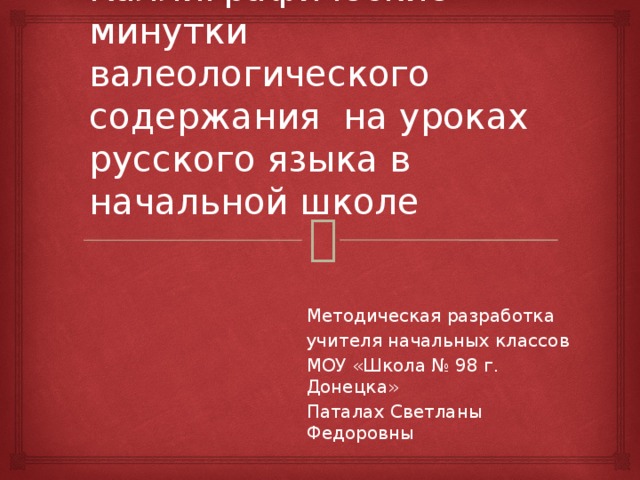  Каллиграфические минутки валеологического содержания на уроках русского языка в начальной школе Методическая разработка учителя начальных классов МОУ «Школа № 98 г. Донецка» Паталах Светланы Федоровны 