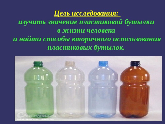 Цель исследования:  изучить значение пластиковой бутылки  в жизни человека  и найти способы вторичного использования пластиковых бутылок. 