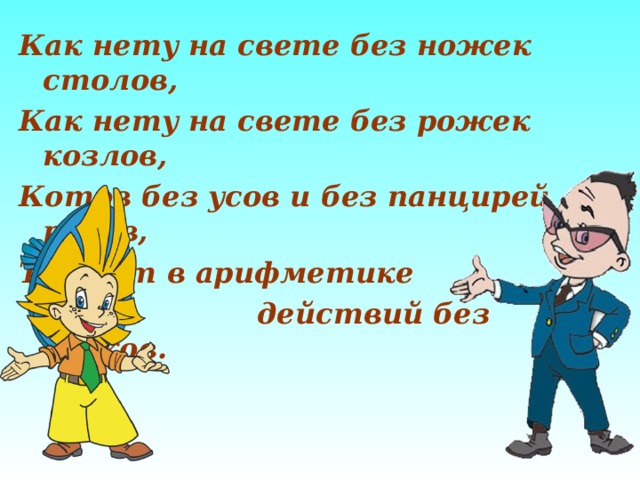 Как нету на свете без ножек столов, Как нету на свете без рожек козлов, Котов без усов и без панцирей раков, Так нет в арифметике  действий без знаков. 