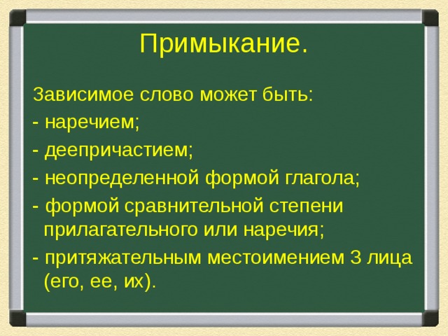 Примыкание.  Зависимое слово может быть:  - наречием;  - деепричастием;  - неопределенной формой глагола;  - формой сравнительной степени прилагательного или наречия;  - притяжательным местоимением 3 лица (его, ее, их). 