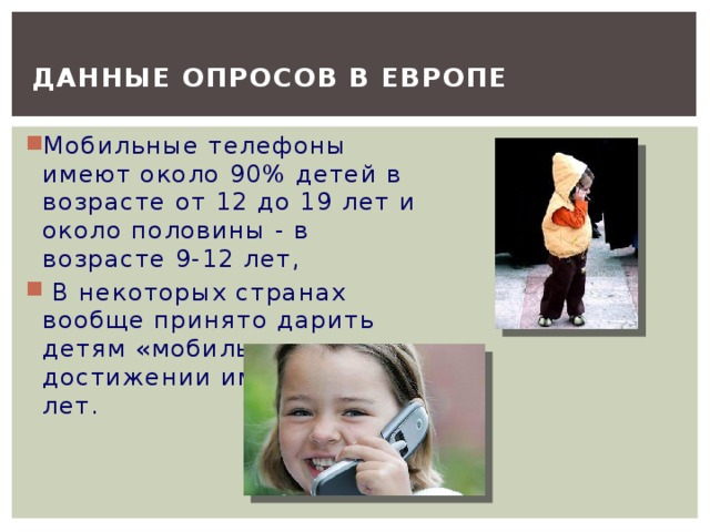 Данные опросов в Европе  Мобильные телефоны имеют около 90% детей в возрасте от 12 до 19 лет и около половины - в возрасте 9-12 лет,  В некоторых странах вообще принято дарить детям «мобильники» по достижении ими восьми лет. 