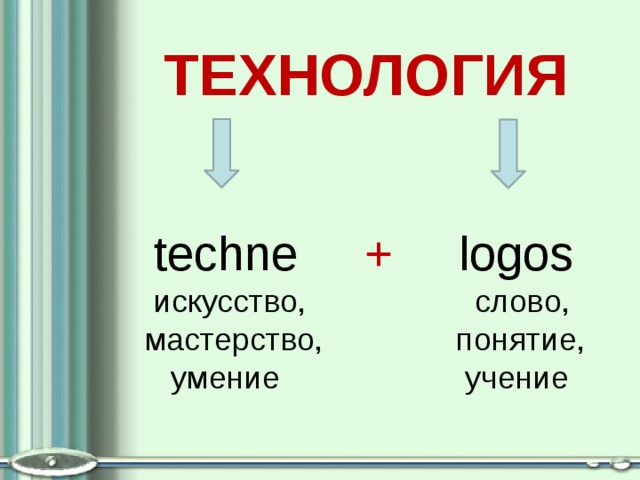 ТЕХНОЛОГИЯ    techne + logos  искусство, слово,  мастерство, понятие,  умение учение 