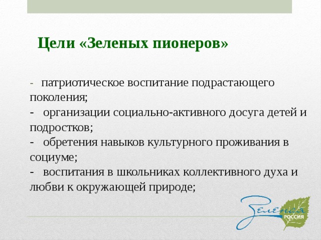 Цели «Зеленых пионеров» - патриотическое воспитание подрастающего поколения; - организации социально-активного досуга детей и подростков; - обретения навыков культурного проживания в социуме; - воспитания в школьниках коллективного духа и любви к окружающей природе; 