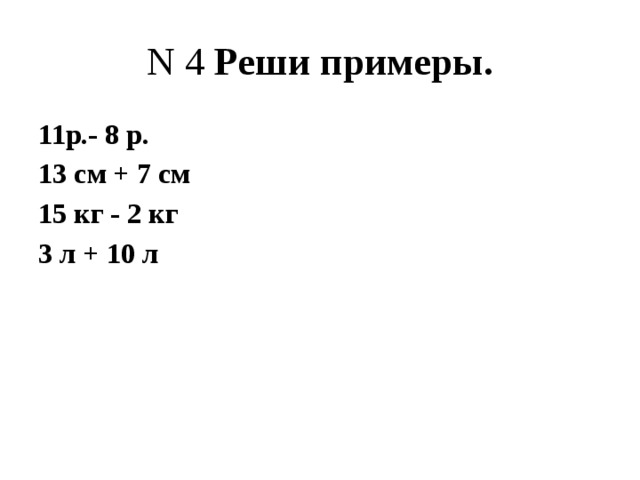N 4 Реши примеры. 11р.- 8 р. 13 см + 7 см 15 кг - 2 кг 3 л + 10 л 
