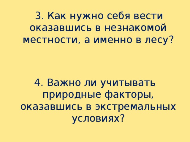     3. Как нужно себя вести оказавшись в незнакомой местности, а именно в лесу?    4. Важно ли учитывать природные факторы, оказавшись в экстремальных условиях? 