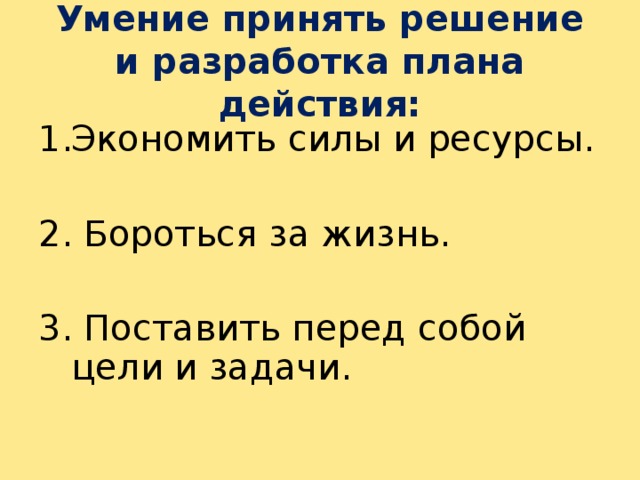 Умение принять решение и разработка плана действия: Экономить силы и ресурсы. 2. Бороться за жизнь. 3. Поставить перед собой цели и задачи. 