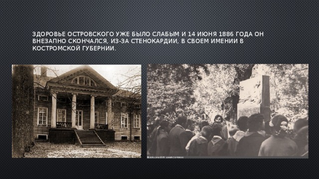 здоровье Островского уже было слабым и 14 июня 1886 года он внезапно скончался, из-за стенокардии, в своем имении в Костромской губернии. 