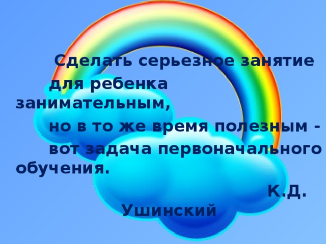    Сделать серьезное занятие  для ребенка занимательным,  но в то же время полезным -  вот задача первоначального обучения.  К.Д. Ушинский   