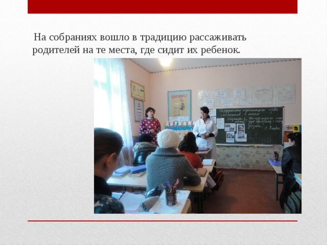  На собраниях вошло в традицию рассаживать родителей на те места, где сидит их ребенок. 