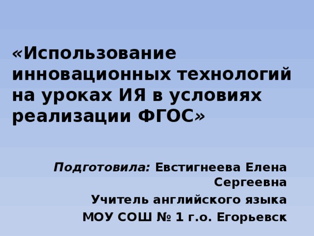  « Использование инновационных технологий на уроках ИЯ в условиях реализации ФГОС » Подготовила: Евстигнеева Елена Сергеевна Учитель английского языка  МОУ СОШ № 1 г.о. Егорьевск 