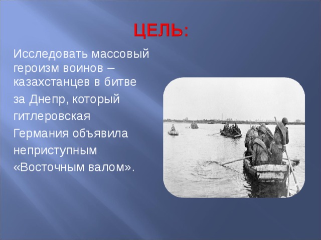 Исследовать массовый героизм воинов –казахстанцев в битве за Днепр, который  гитлеровская Германия объявила неприступным «Восточным валом». 