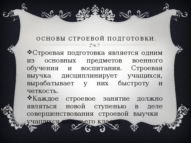 Основы строевой подготовки. Строевая подготовка является одним из основных предметов военного обучения и воспитания. Строевая выучка дисциплинирует учащихся, вырабатывает у них быстроту и четкость. Каждое строевое занятие должно являться новой ступенью в деле совершенствования строевой выучки учащихся казачьего класса. 