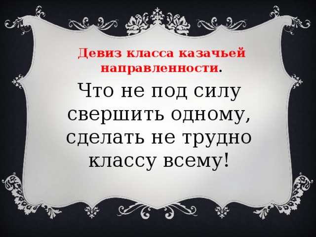 Девиз класса казачьей направленности . Что не под силу свершить одному, сделать не трудно классу всему! 