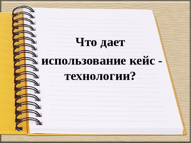 Что дает  использование кейс - технологии?  