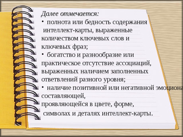 Далее отмечается:  полнота или бедность содержания  интеллект-карты, выраженные количеством ключевых слов и ключевых фраз;  богатство и разнообразие или практическое отсутствие ассоциаций, выраженных наличием заполненных ответвлений разного уровня;  наличие позитивной или негативной эмоциональной составляющей, проявляющейся в цвете, форме,  символах и деталях интеллект-карты . 