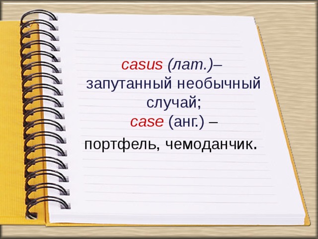 . casus (лат.)–  запутанный необычный  случай;   case   (анг.) – портфель, чемоданчик . 